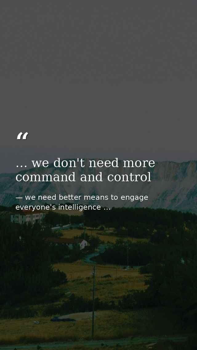 … we don't need more command and control — we need better means to engage everyone's intelligence …