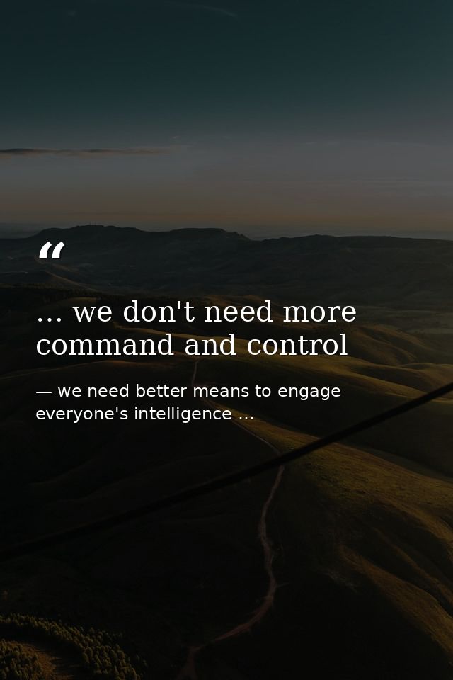 … we don't need more command and control — we need better means to engage everyone's intelligence …
