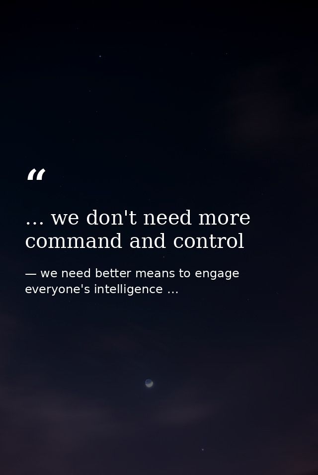 … we don't need more command and control — we need better means to engage everyone's intelligence …