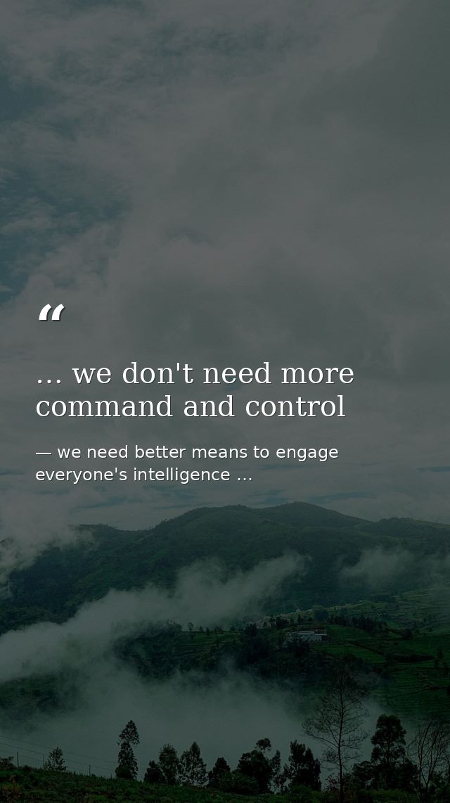 … we don't need more command and control — we need better means to engage everyone's intelligence …