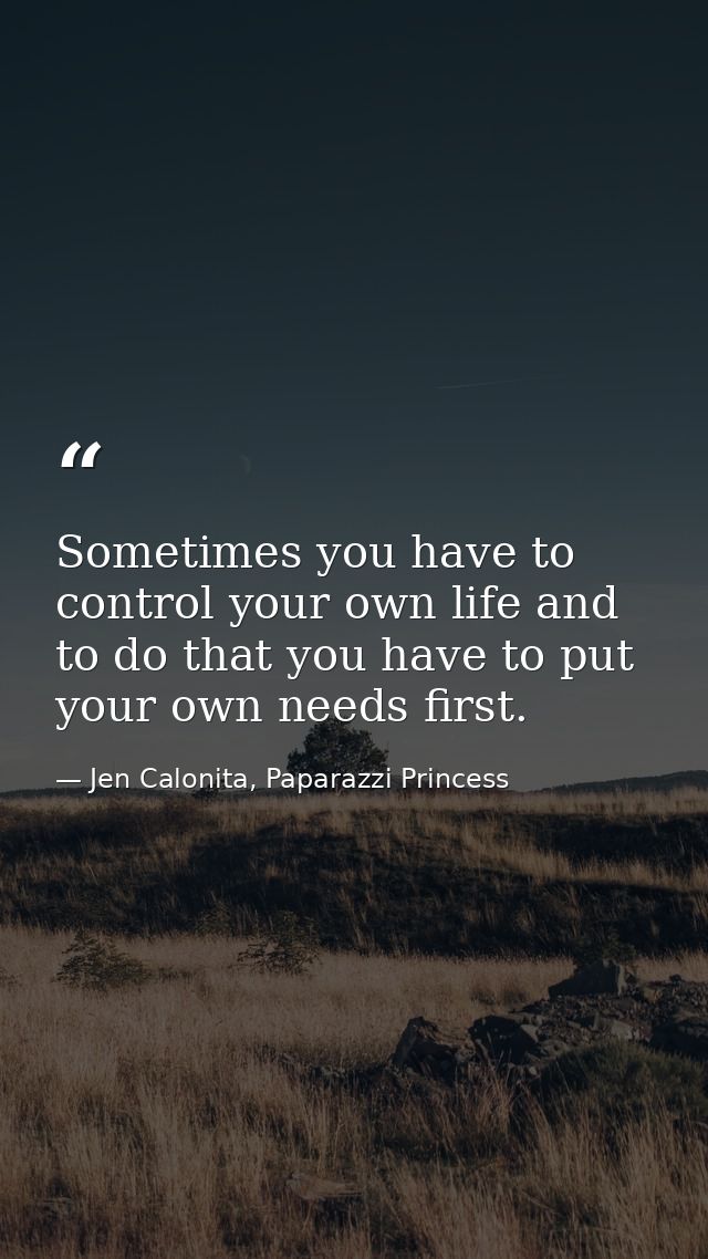 Sometimes you have to control your own life and to do that you have to put your own needs first. — Jen Calonita, Paparazzi Princess