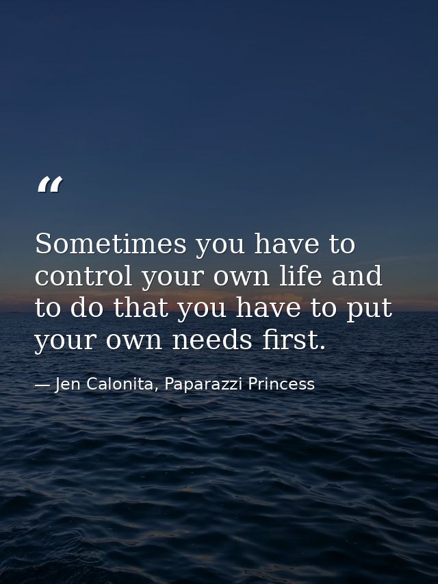 Sometimes you have to control your own life and to do that you have to put your own needs first. — Jen Calonita, Paparazzi Princess