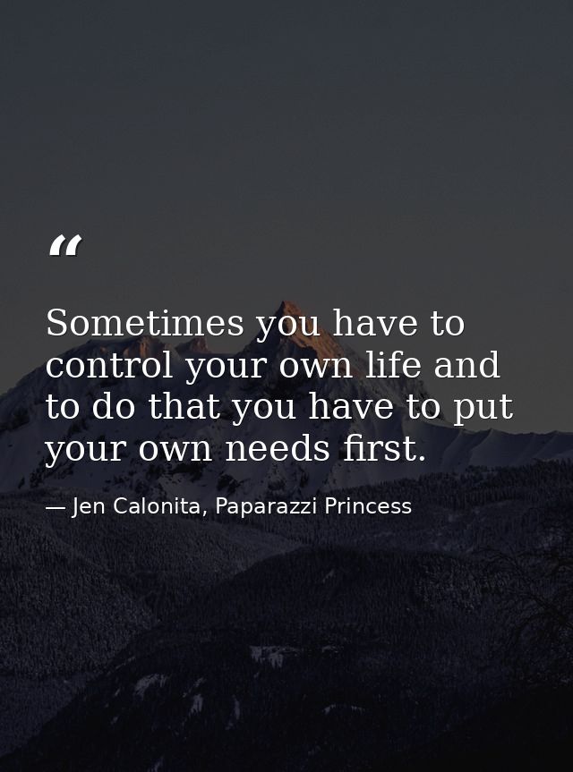 Sometimes you have to control your own life and to do that you have to put your own needs first. — Jen Calonita, Paparazzi Princess