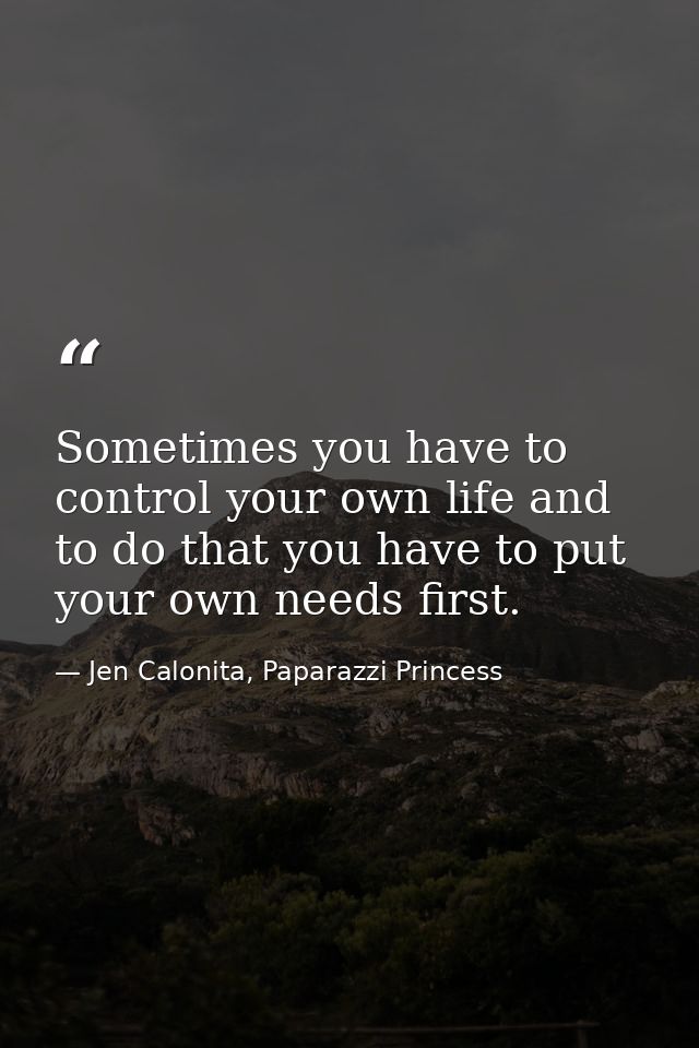 Sometimes you have to control your own life and to do that you have to put your own needs first. — Jen Calonita, Paparazzi Princess