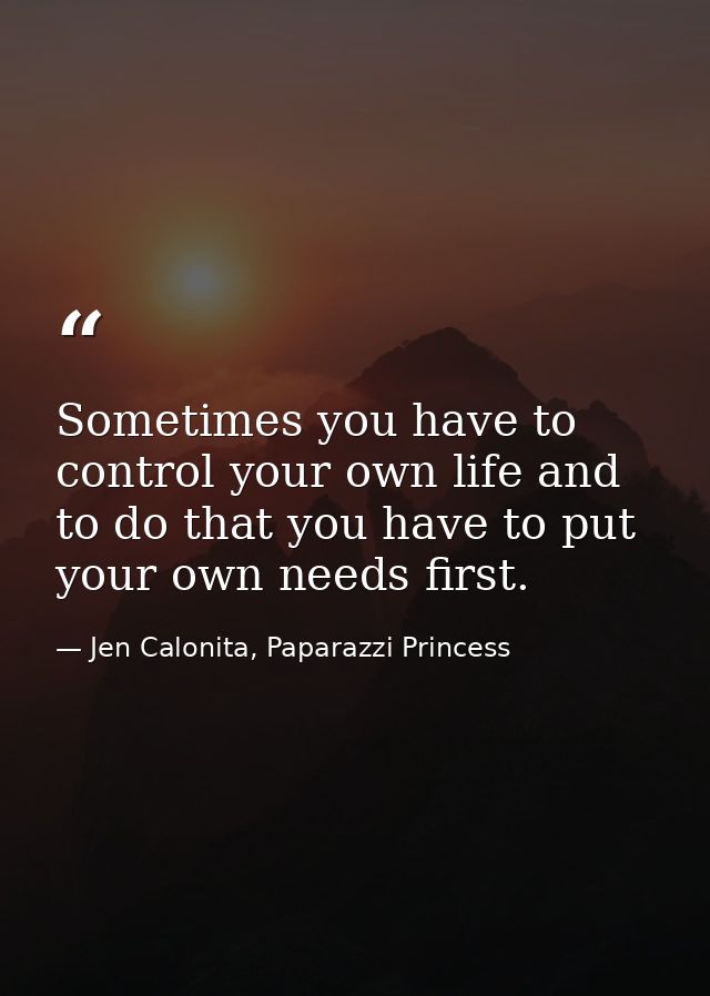 Sometimes you have to control your own life and to do that you have to put your own needs first. — Jen Calonita, Paparazzi Princess