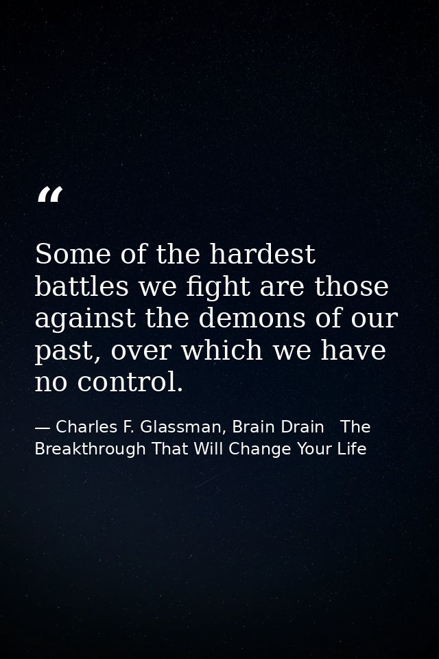 Some of the hardest battles we fight are those against the demons of our past, over which we have no control. — Charles F. Glassman, Brain Drain   The Breakthrough That Will Change Your Life
