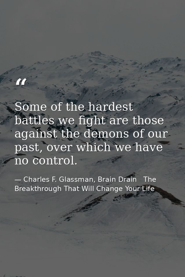 Some of the hardest battles we fight are those against the demons of our past, over which we have no control. — Charles F. Glassman, Brain Drain   The Breakthrough That Will Change Your Life