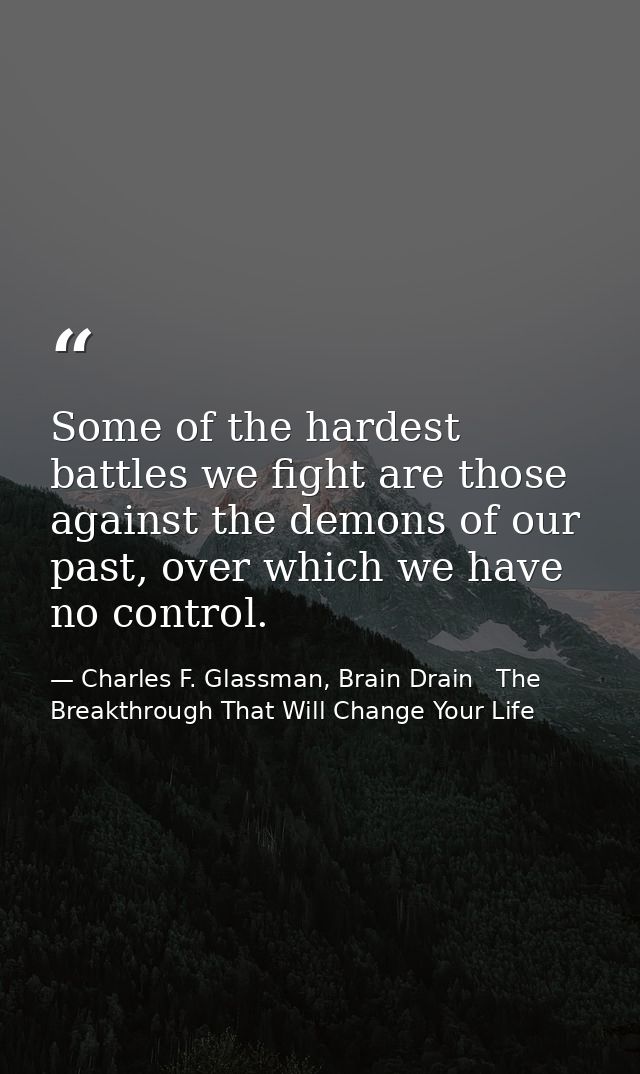 Some of the hardest battles we fight are those against the demons of our past, over which we have no control. — Charles F. Glassman, Brain Drain   The Breakthrough That Will Change Your Life