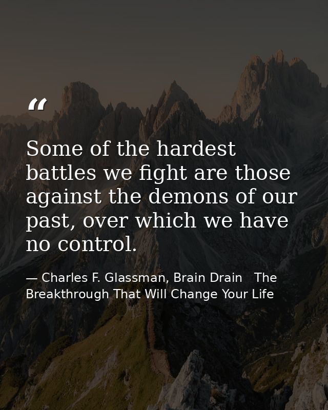 Some of the hardest battles we fight are those against the demons of our past, over which we have no control. — Charles F. Glassman, Brain Drain   The Breakthrough That Will Change Your Life
