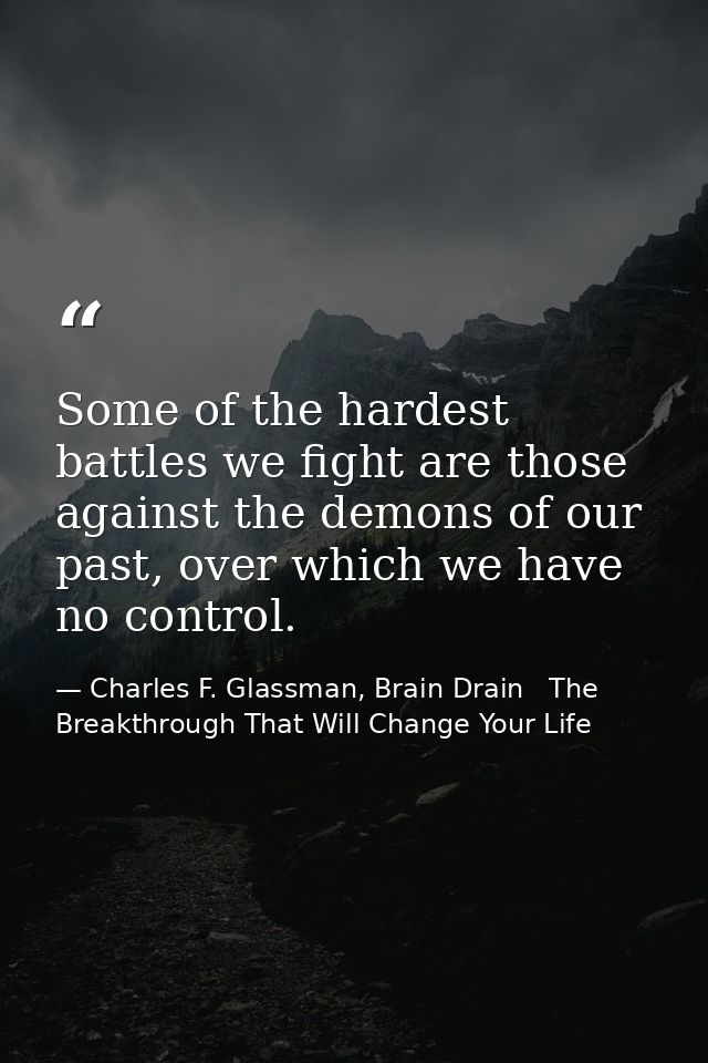 Some of the hardest battles we fight are those against the demons of our past, over which we have no control. — Charles F. Glassman, Brain Drain   The Breakthrough That Will Change Your Life