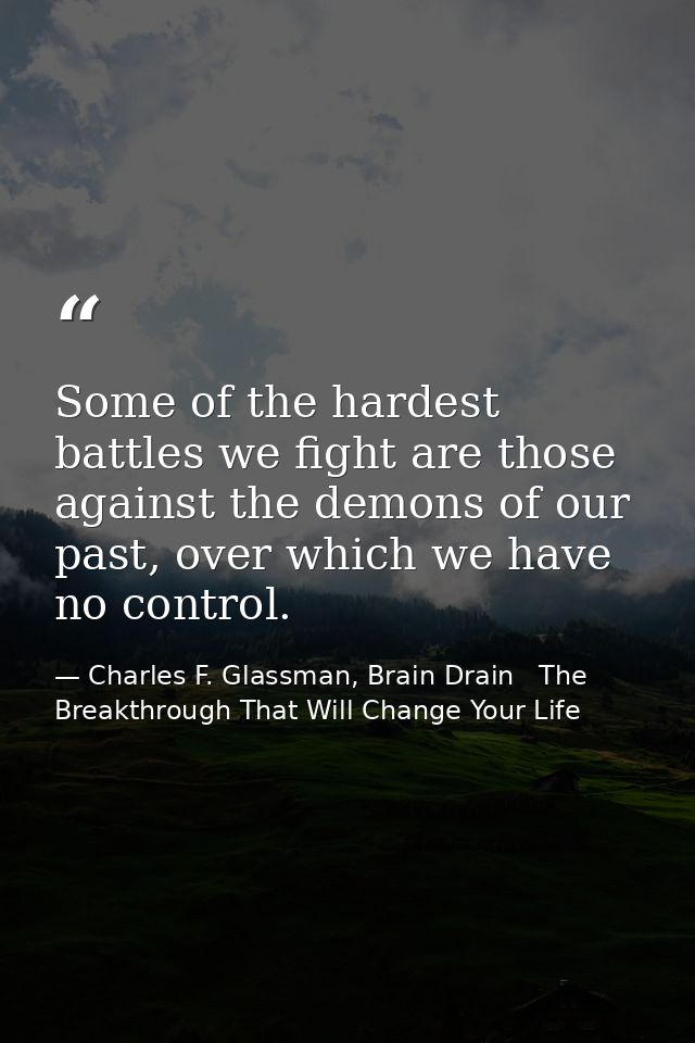 Some of the hardest battles we fight are those against the demons of our past, over which we have no control. — Charles F. Glassman, Brain Drain   The Breakthrough That Will Change Your Life