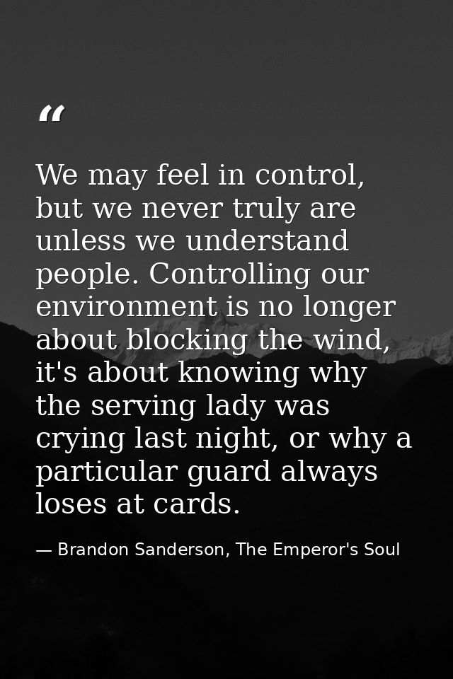 We may feel in control, but we never truly are unless we understand people. Controlling our environment is no longer abo — Brandon Sanderson, The Emperor's Soul