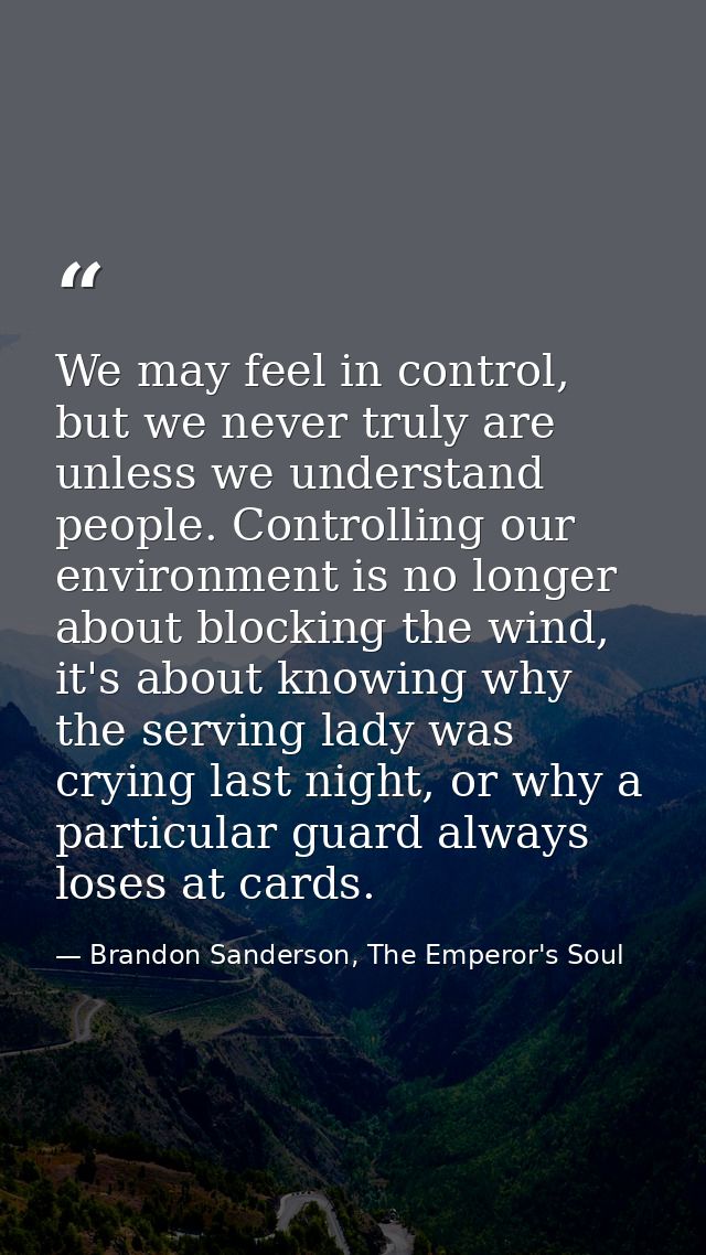 We may feel in control, but we never truly are unless we understand people. Controlling our environment is no longer abo — Brandon Sanderson, The Emperor's Soul