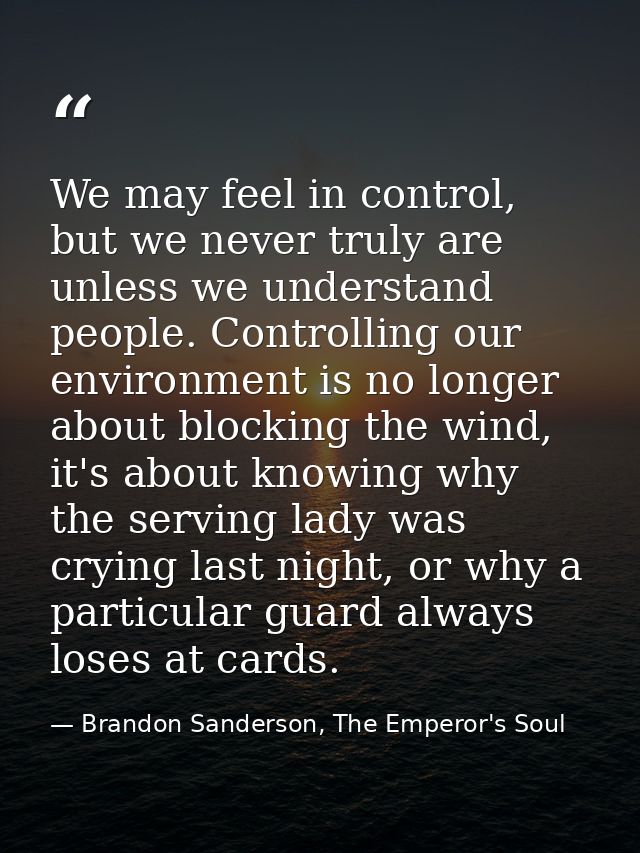 We may feel in control, but we never truly are unless we understand people. Controlling our environment is no longer abo — Brandon Sanderson, The Emperor's Soul