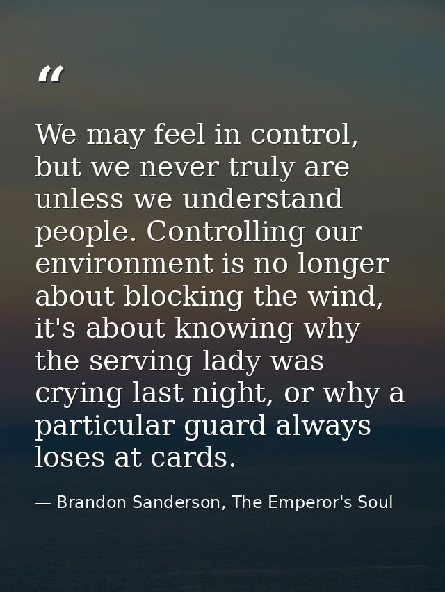 We may feel in control, but we never truly are unless we understand people. Controlling our environment is no longer abo — Brandon Sanderson, The Emperor's Soul