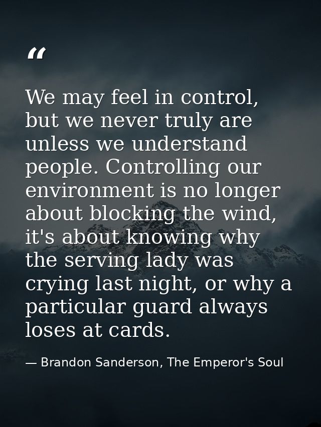 We may feel in control, but we never truly are unless we understand people. Controlling our environment is no longer abo — Brandon Sanderson, The Emperor's Soul