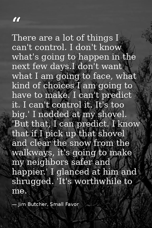 There are a lot of things I can't control. I don't know what's going to happen in the next few days.I don't want what I  — Jim Butcher, Small Favor
