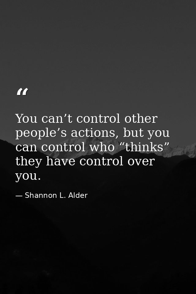 You can’t control other people’s actions, but you can control who “thinks” they have control over you. — Shannon L. Alder