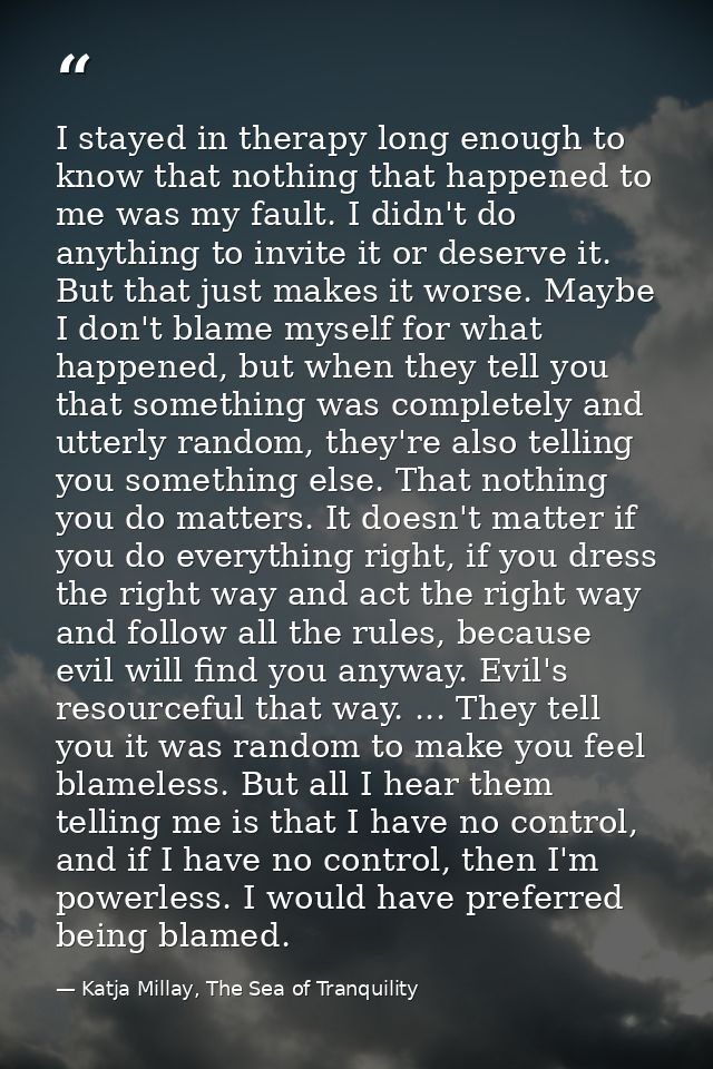 I stayed in therapy long enough to know that nothing that happened to me was my fault. I didn't do anything to invite it — Katja Millay, The Sea of Tranquility