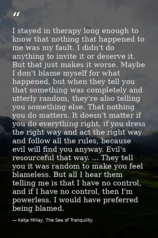 I stayed in therapy long enough to know that nothing that happened to me was my fault. I didn't do anything to invite it — Katja Millay, The Sea of Tranquility