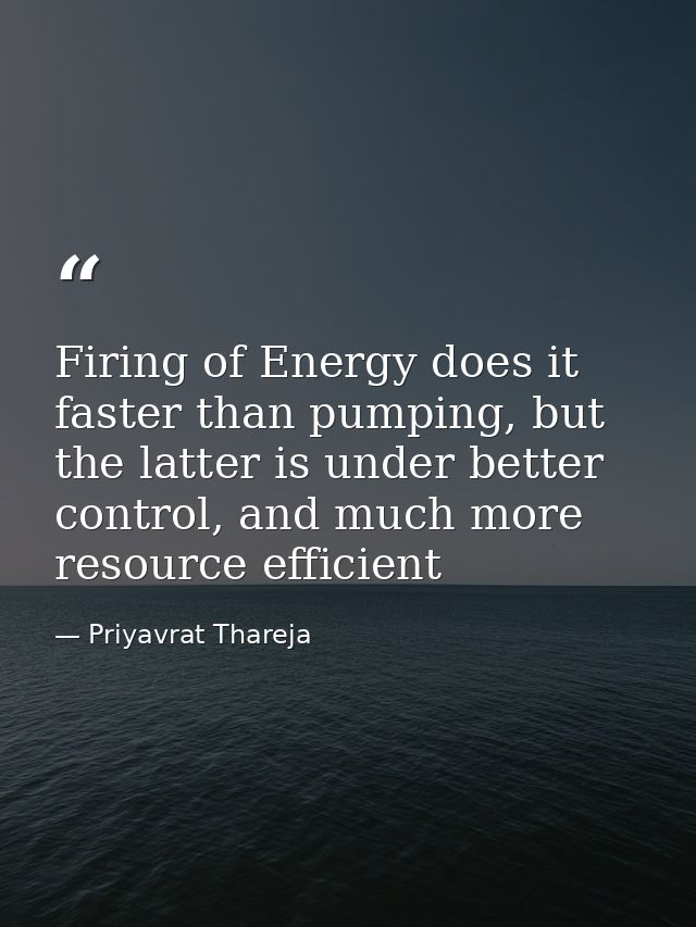 Firing of Energy does it faster than pumping, but the latter is under better control, and much more resource efficient — Priyavrat Thareja