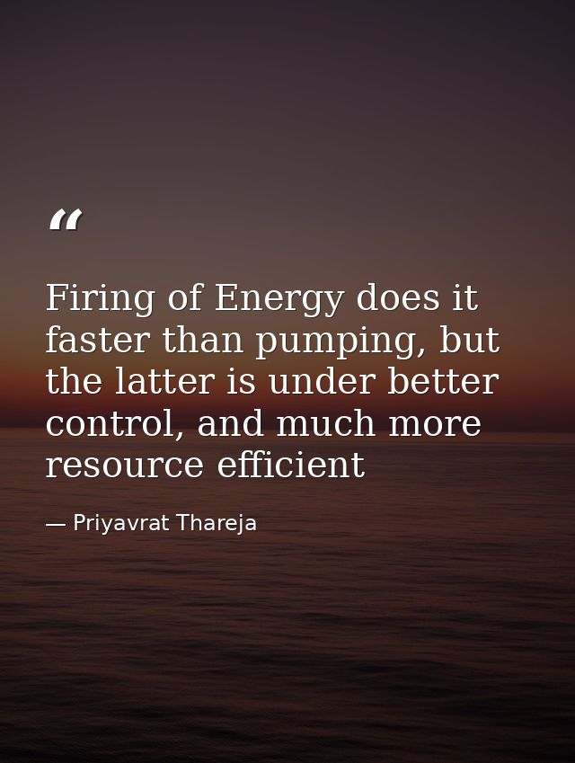 Firing of Energy does it faster than pumping, but the latter is under better control, and much more resource efficient — Priyavrat Thareja
