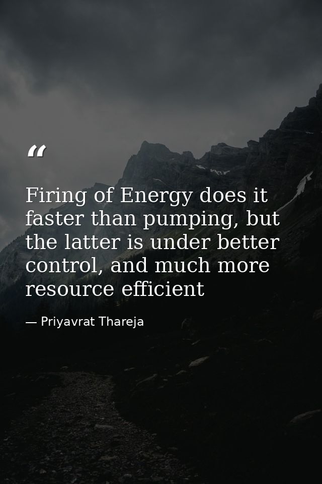 Firing of Energy does it faster than pumping, but the latter is under better control, and much more resource efficient — Priyavrat Thareja