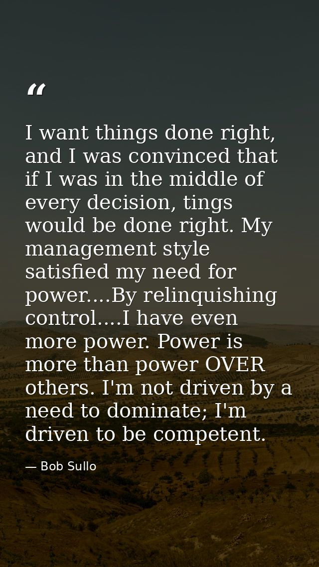I want things done right, and I was convinced that if I was in the middle of every decision, tings would be done right.  — Bob Sullo