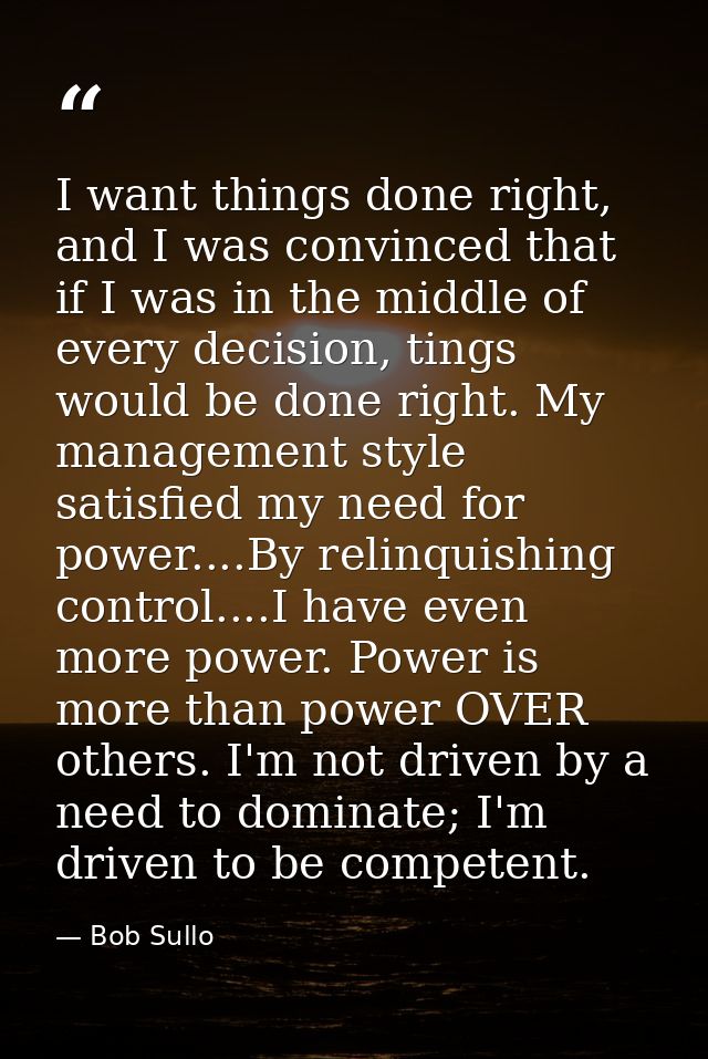 I want things done right, and I was convinced that if I was in the middle of every decision, tings would be done right.  — Bob Sullo