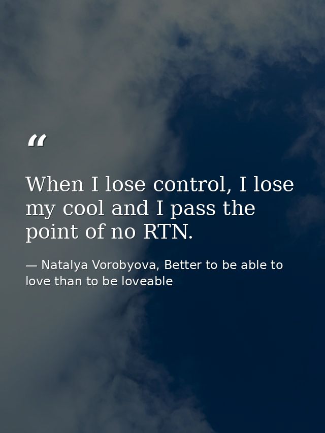 When I lose control, I lose my cool and I pass the point of no RTN. — Natalya Vorobyova, Better to be able to love than to be loveable