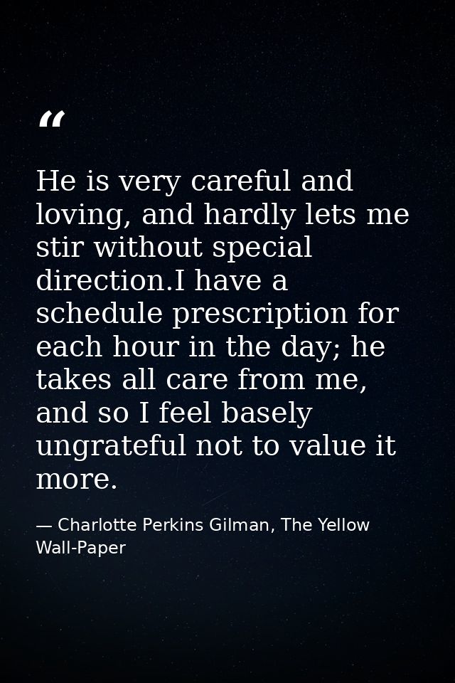 He is very careful and loving, and hardly lets me stir without special direction.I have a schedule prescription for each — Charlotte Perkins Gilman, The Yellow Wall-Paper