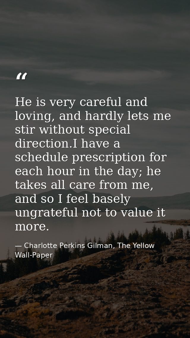 He is very careful and loving, and hardly lets me stir without special direction.I have a schedule prescription for each — Charlotte Perkins Gilman, The Yellow Wall-Paper