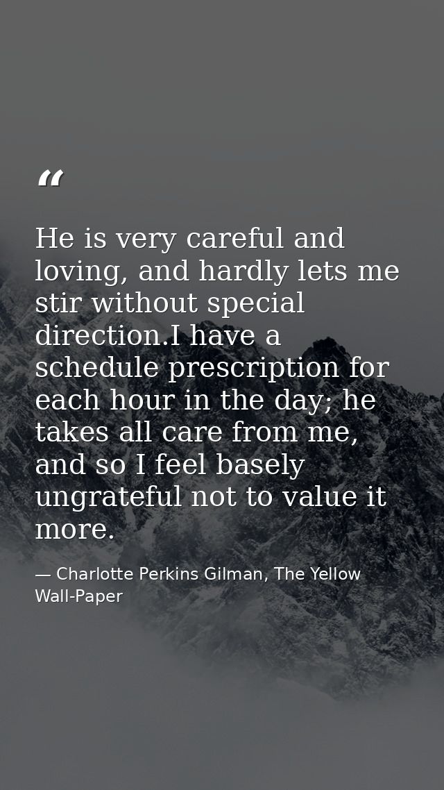 He is very careful and loving, and hardly lets me stir without special direction.I have a schedule prescription for each — Charlotte Perkins Gilman, The Yellow Wall-Paper
