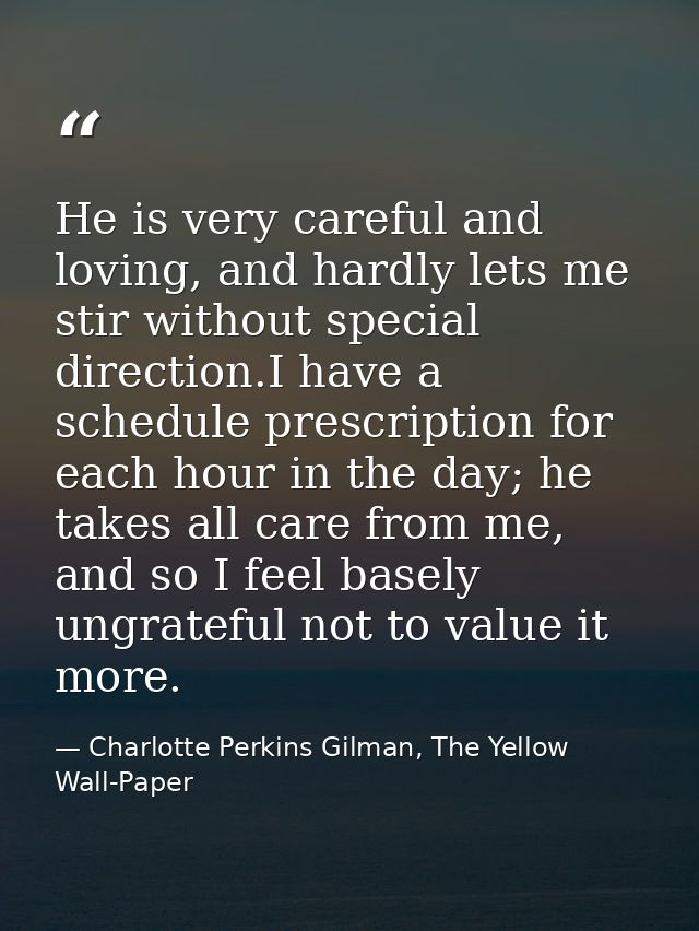 He is very careful and loving, and hardly lets me stir without special direction.I have a schedule prescription for each — Charlotte Perkins Gilman, The Yellow Wall-Paper