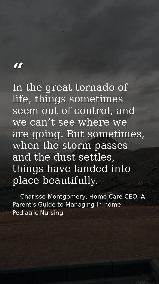 In the great tornado of life, things sometimes seem out of control, and we can’t see where we are going. But sometimes,  — Charisse Montgomery, Home Care CEO: A Parent's Guide to Managing In-home Pediatric Nursing