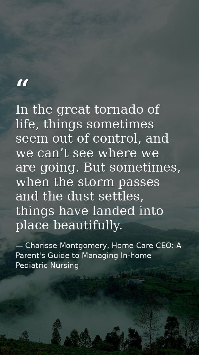 In the great tornado of life, things sometimes seem out of control, and we can’t see where we are going. But sometimes,  — Charisse Montgomery, Home Care CEO: A Parent's Guide to Managing In-home Pediatric Nursing