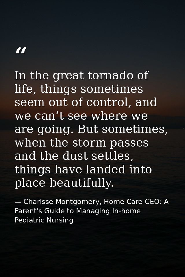 In the great tornado of life, things sometimes seem out of control, and we can’t see where we are going. But sometimes,  — Charisse Montgomery, Home Care CEO: A Parent's Guide to Managing In-home Pediatric Nursing