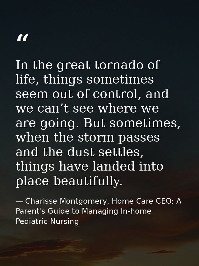 In the great tornado of life, things sometimes seem out of control, and we can’t see where we are going. But sometimes,  — Charisse Montgomery, Home Care CEO: A Parent's Guide to Managing In-home Pediatric Nursing
