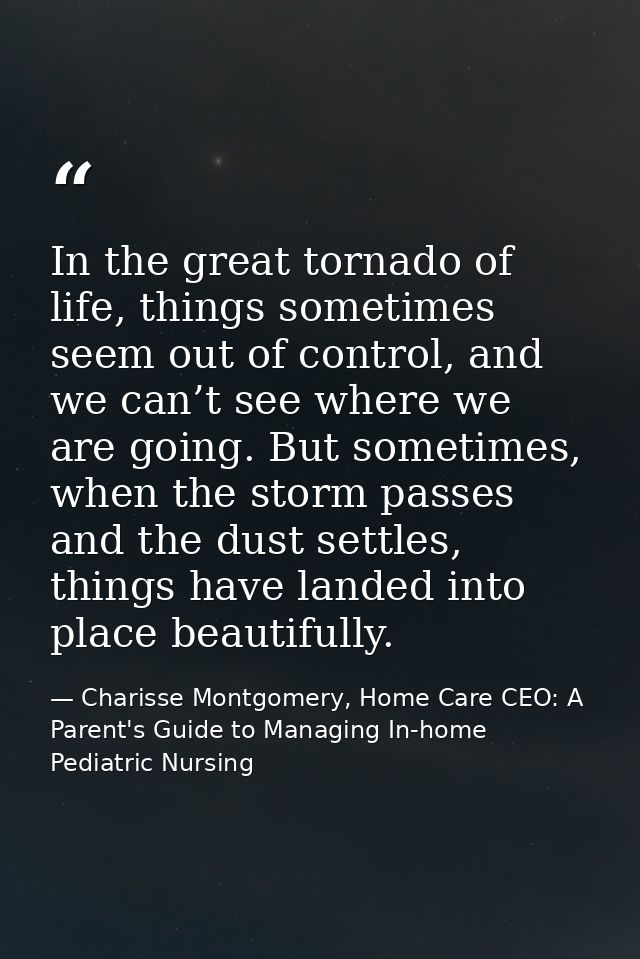 In the great tornado of life, things sometimes seem out of control, and we can’t see where we are going. But sometimes,  — Charisse Montgomery, Home Care CEO: A Parent's Guide to Managing In-home Pediatric Nursing