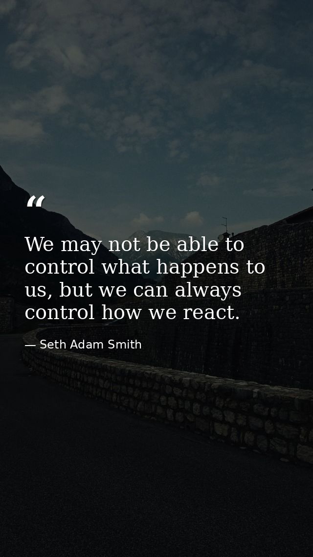 We may not be able to control what happens to us, but we can always control how we react. — Seth Adam Smith