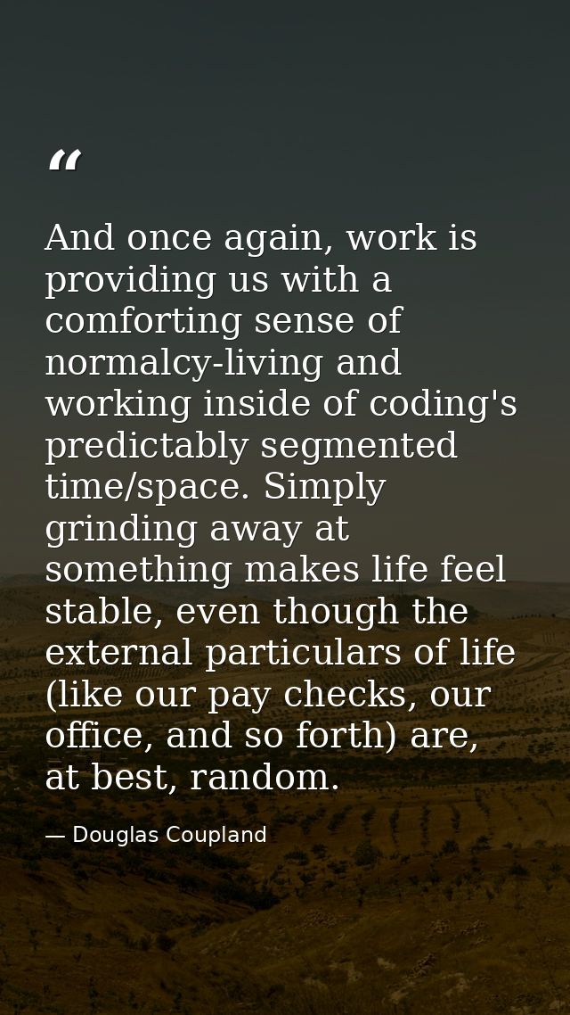 And once again, work is providing us with a comforting sense of normalcy-living and working inside of coding's predictab — Douglas Coupland