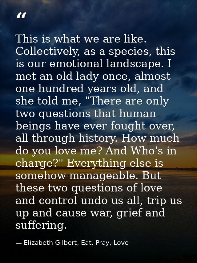 This is what we are like. Collectively, as a species, this is our emotional landscape. I met an old lady once, almost on — Elizabeth Gilbert, Eat, Pray, Love