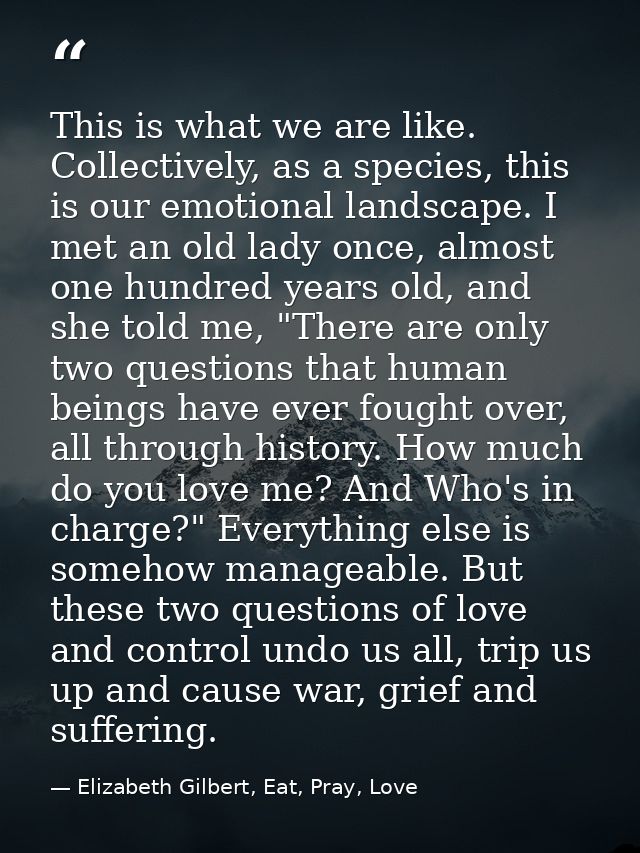 This is what we are like. Collectively, as a species, this is our emotional landscape. I met an old lady once, almost on — Elizabeth Gilbert, Eat, Pray, Love