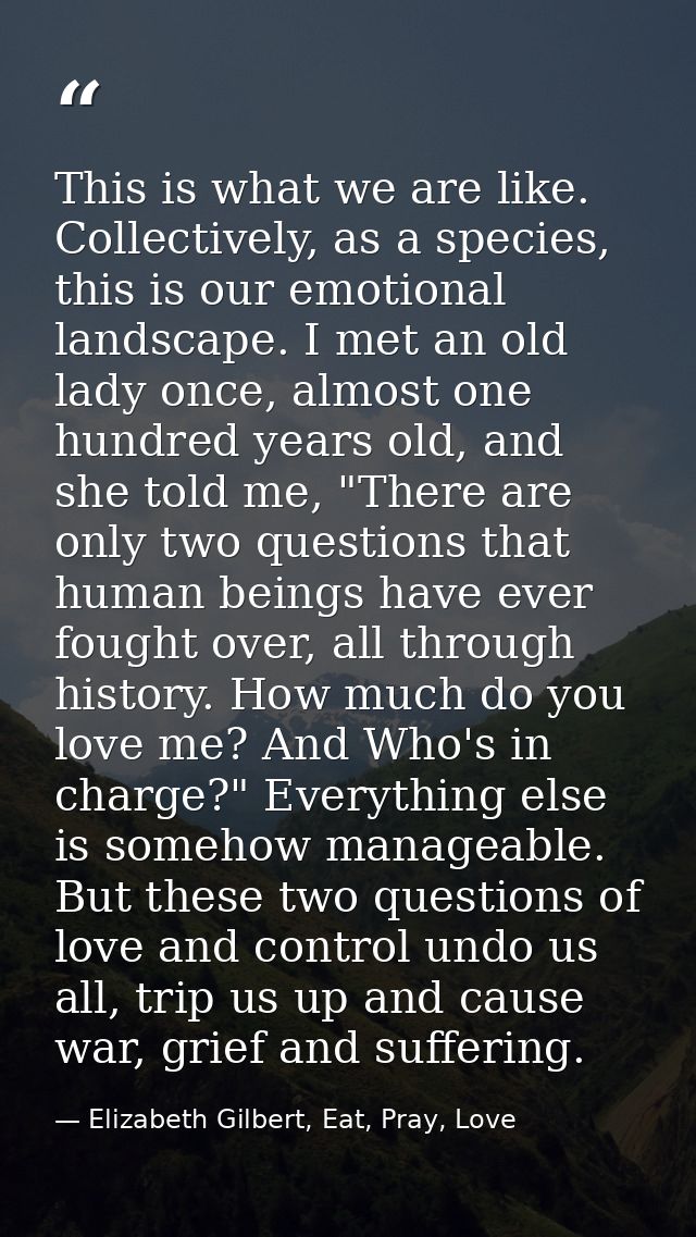 This is what we are like. Collectively, as a species, this is our emotional landscape. I met an old lady once, almost on — Elizabeth Gilbert, Eat, Pray, Love