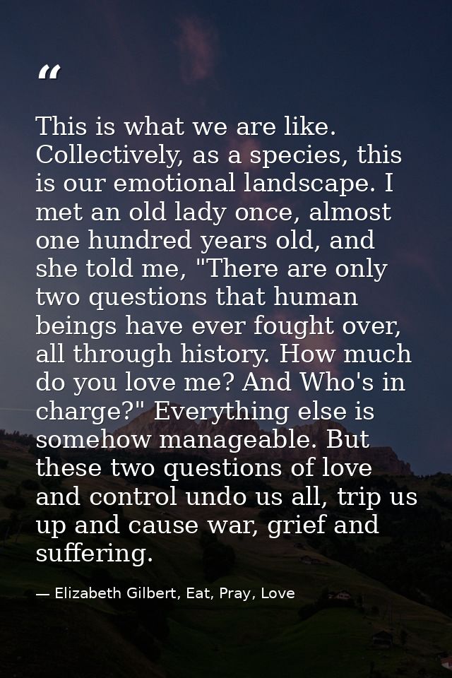 This is what we are like. Collectively, as a species, this is our emotional landscape. I met an old lady once, almost on — Elizabeth Gilbert, Eat, Pray, Love