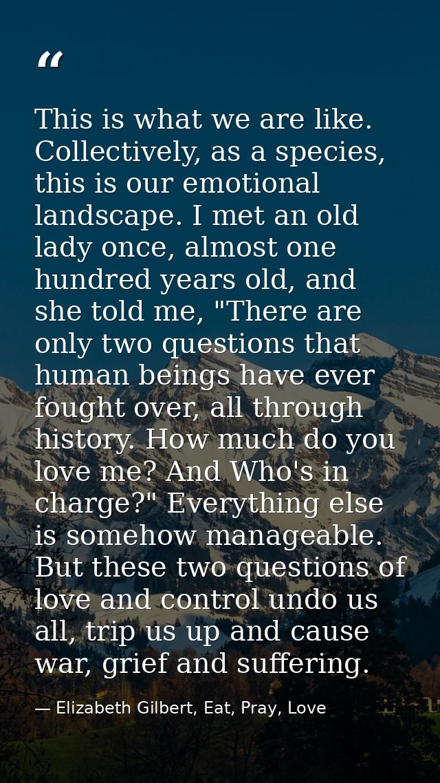 This is what we are like. Collectively, as a species, this is our emotional landscape. I met an old lady once, almost on — Elizabeth Gilbert, Eat, Pray, Love