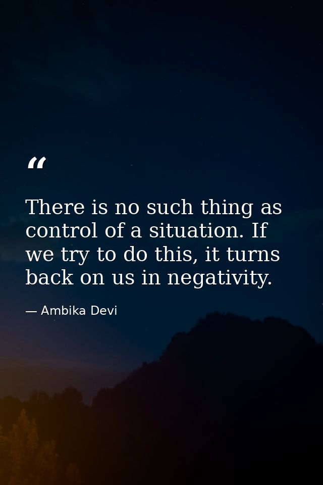 There is no such thing as control of a situation. If we try to do this, it turns back on us in negativity. — Ambika Devi