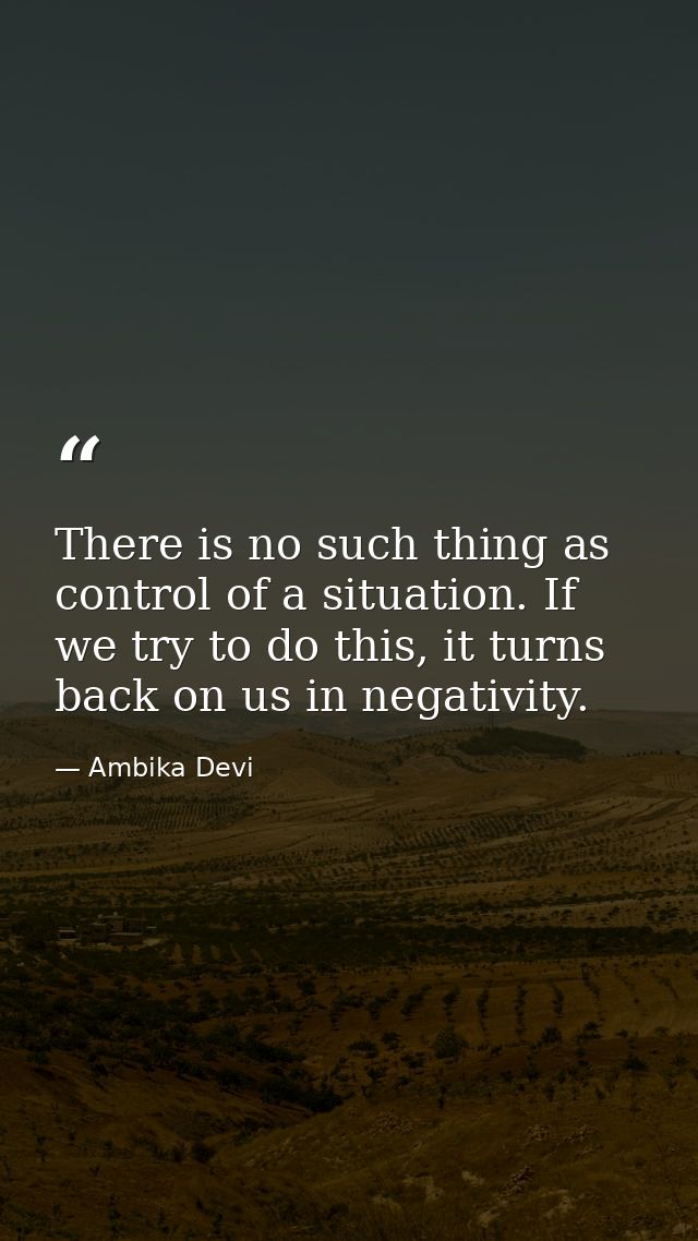 There is no such thing as control of a situation. If we try to do this, it turns back on us in negativity. — Ambika Devi