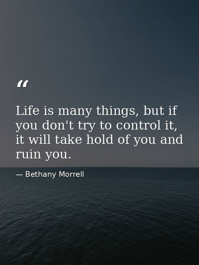 Life is many things, but if you don't try to control it, it will take hold of you and ruin you. — Bethany Morrell
