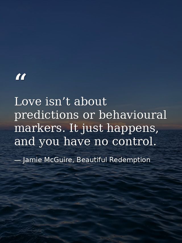 Love isn’t about predictions or behavioural markers. It just happens, and you have no control. — Jamie McGuire, Beautiful Redemption